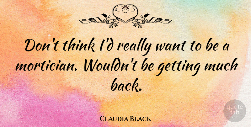 Claudia Black Quote About undefined: Dont Think Id Really Want...