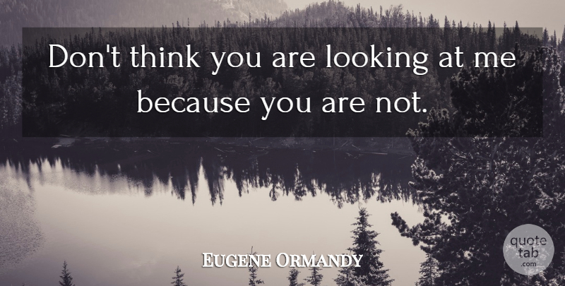 Eugene Ormandy Quote About Funny, Thinking, Orchestra: Dont Think You Are Looking...