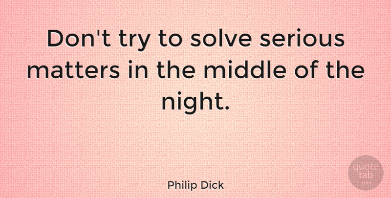 Philip Dick Quote About Matters, Middle, Night, Serious, Solve: Dont Try To Solve Serious...