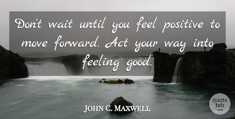 John C. Maxwell Quote About Moving Forward, Positive Thinking, Waiting: Dont Wait Until You Feel...
