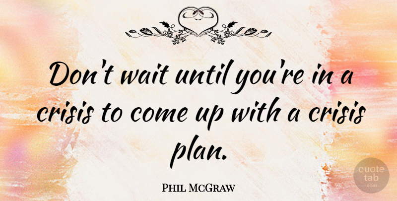 Phil McGraw Quote About Waiting, Come Up, Crisis: Dont Wait Until Youre In...