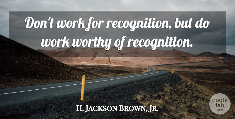 H. Jackson Brown, Jr. Quote About Work, Recognition, Worthy: Dont Work For Recognition But...