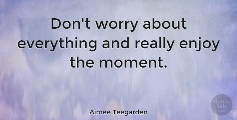 Aimee Teegarden Quote About Worry, Moments, Enjoy: Dont Worry About Everything And...