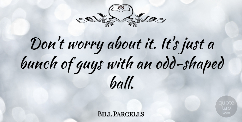 Bill Parcells Quote About Worry, Guy, Balls: Dont Worry About It Its...