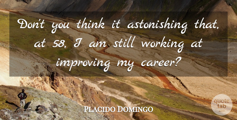Placido Domingo Quote About Thinking, Careers, Stills: Dont You Think It Astonishing...