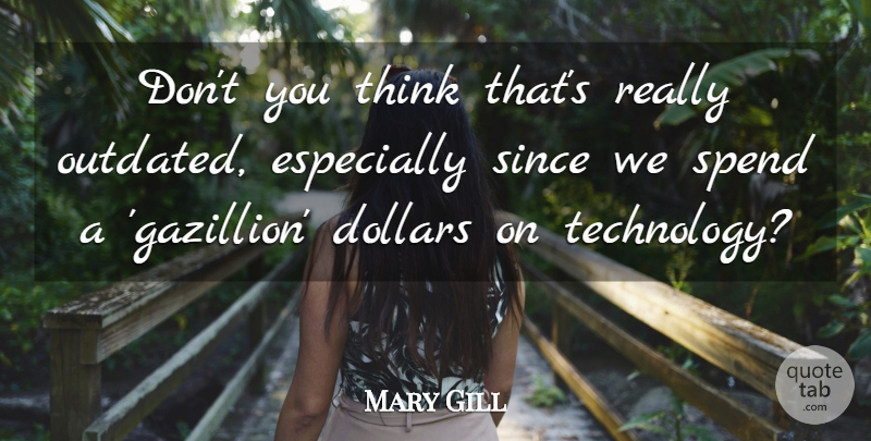 Mary Gill Quote About Dollars, Since, Spend, Technology: Dont You Think Thats Really...