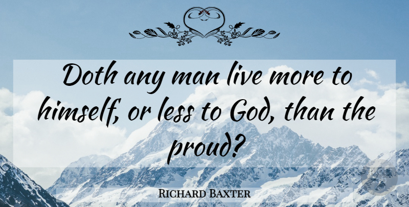 Richard Baxter Quote About Men, Proud: Doth Any Man Live More...
