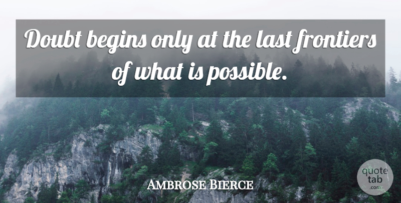 Ambrose Bierce Quote About Doubt, Lasts, Frontiers: Doubt Begins Only At The...