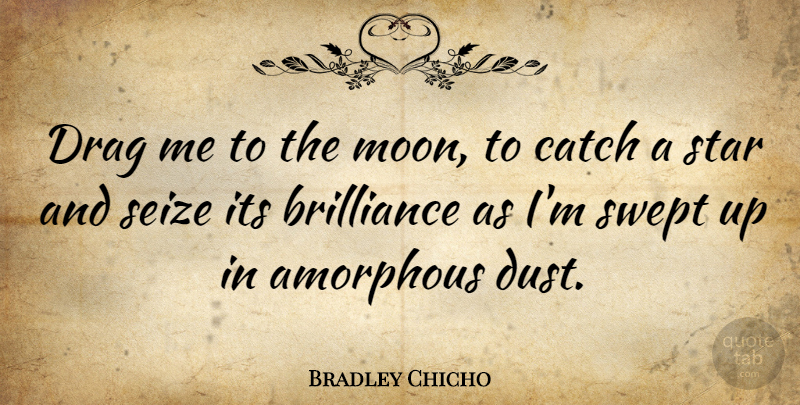 Bradley Chicho Quote About Amorphous, Brilliance, Catch, Drag, Swept: Drag Me To The Moon...
