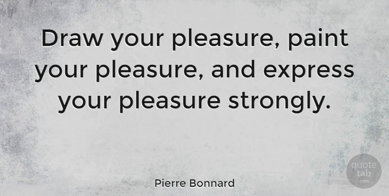 Pierre Bonnard Quote About Paint, Pleasure, Draws: Draw Your Pleasure Paint Your...