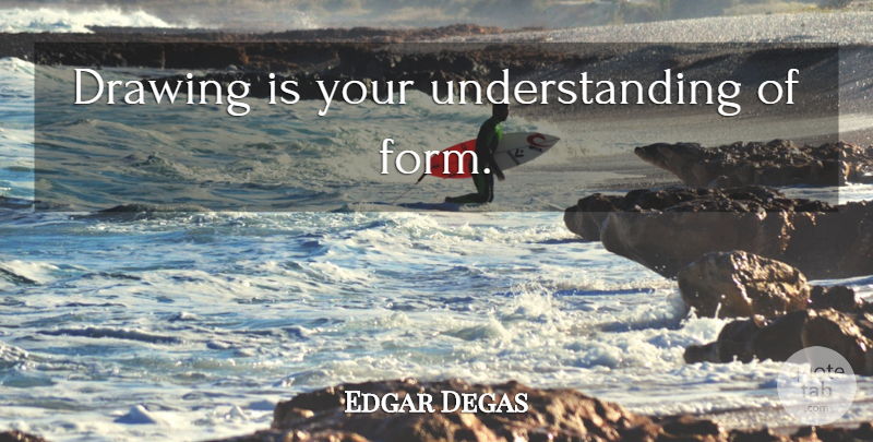 Edgar Degas Quote About Drawing, Understanding, Form: Drawing Is Your Understanding Of...