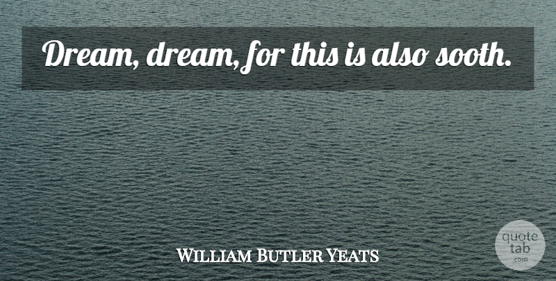 William Butler Yeats Quote About Dream: Dream Dream For This Is...