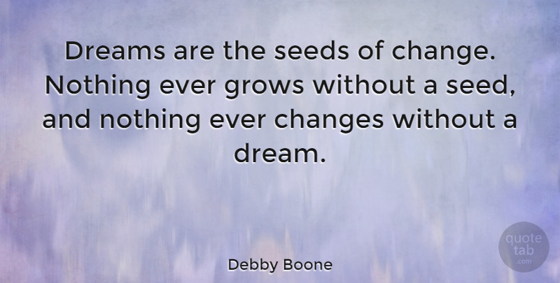 Debby Boone Quote About Dream, Grows, Nothing Ever Changes: Dreams Are The Seeds Of...