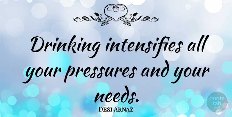 Desi Arnaz Quote About Drinking, Pressure, Needs: Drinking Intensifies All Your Pressures...