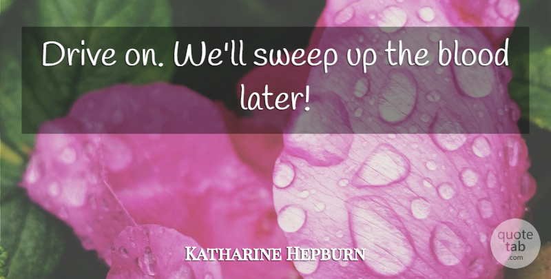 Katharine Hepburn Quote About Blood, Drive, Sweep: Drive On Well Sweep Up...