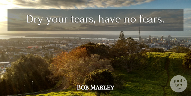 Bob Marley Quote About Tears, Dry, No Fear: Dry Your Tears Have No...