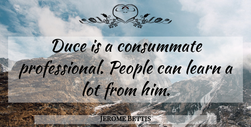 Jerome Bettis Quote About Consummate, Learn, People: Duce Is A Consummate Professional...