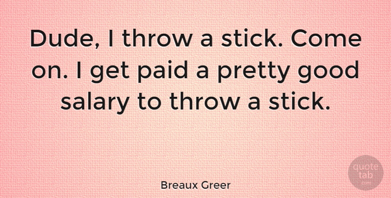 Breaux Greer Quote About Salary, Sticks, Paid: Dude I Throw A Stick...