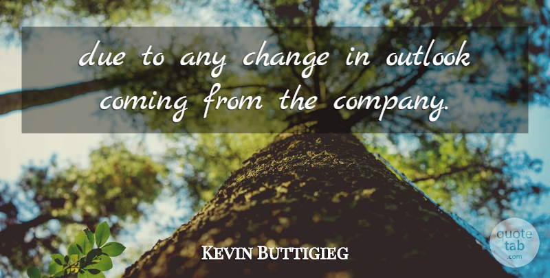 Kevin Buttigieg Quote About Change, Coming, Due, Outlook: Due To Any Change In...