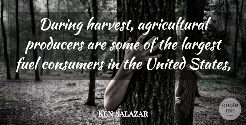 Ken Salazar Quote About Consumers, Fuel, Largest, Producers, United: During Harvest Agricultural Producers Are...