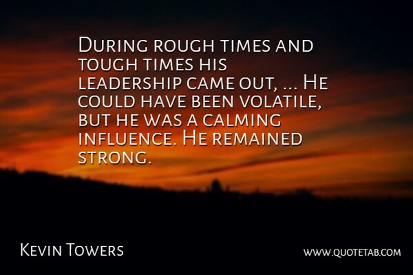 Kevin Towers Quote About Calming, Came, Leadership, Remained, Rough: During Rough Times And Tough...