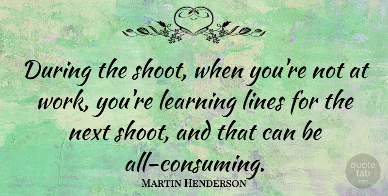 Martin Henderson Quote About Learning, Next, Work: During The Shoot When Youre...