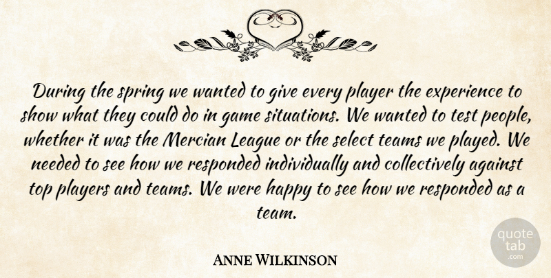 Anne Wilkinson Quote About Against, Experience, Game, Happy, League: During The Spring We Wanted...