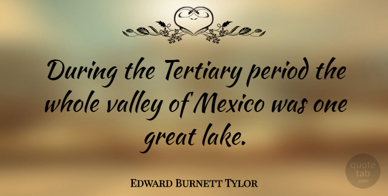 Edward Burnett Tylor Quote About Lakes, Valleys, Mexico: During The Tertiary Period The...