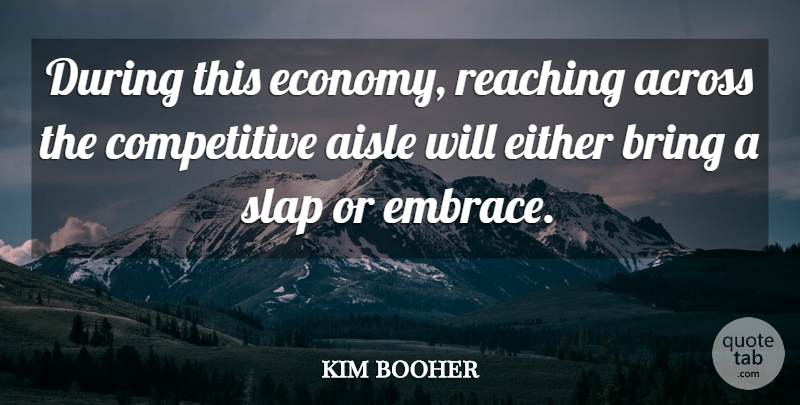 kim booher Quote About Across, Aisle, Bring, Competition, Either: During This Economy Reaching Across...