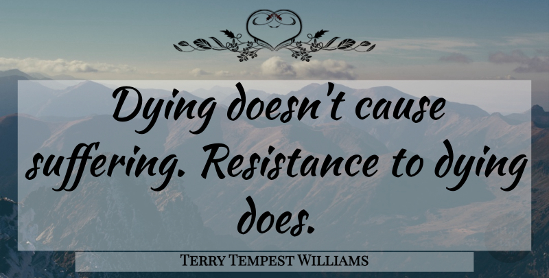 Terry Tempest Williams Quote About Suffering, Dying, Resistance: Dying Doesnt Cause Suffering Resistance...