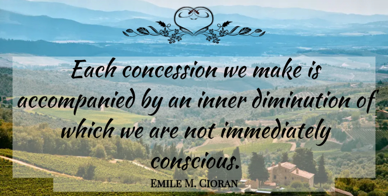 Emile M. Cioran Quote About Conscious, Concessions: Each Concession We Make Is...