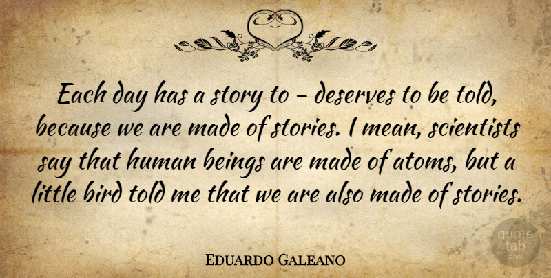 Eduardo Galeano Quote About Beings, Deserves, Human, Scientists: Each Day Has A Story...