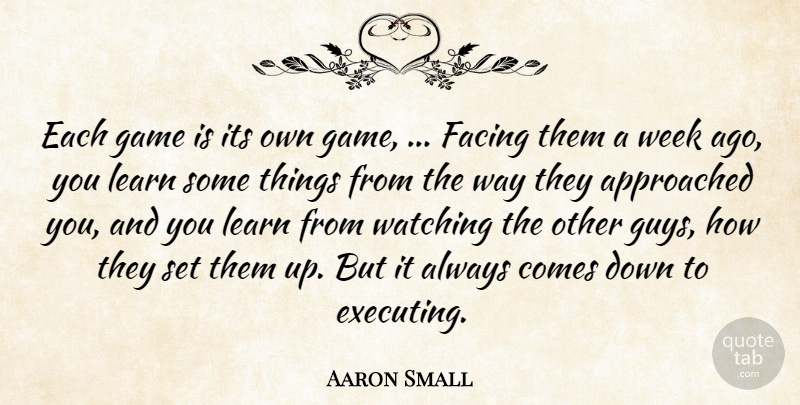 Aaron Small Quote About Facing, Game, Learn, Watching, Week: Each Game Is Its Own...