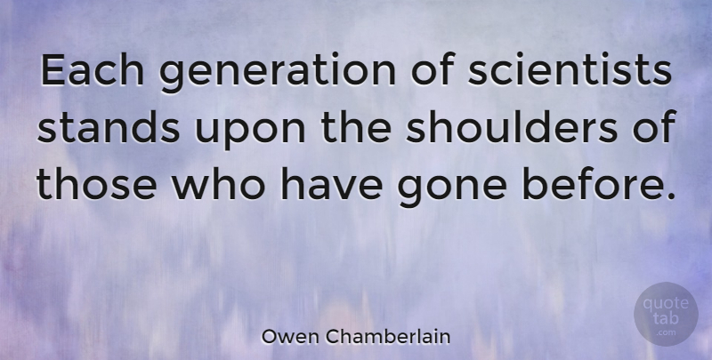 Owen Chamberlain Quote About Marijuana, Generations, Gone: Each Generation Of Scientists Stands...
