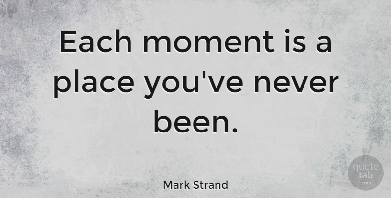 Mark Strand Quote About Time, Stress, Fresh Start: Each Moment Is A Place...