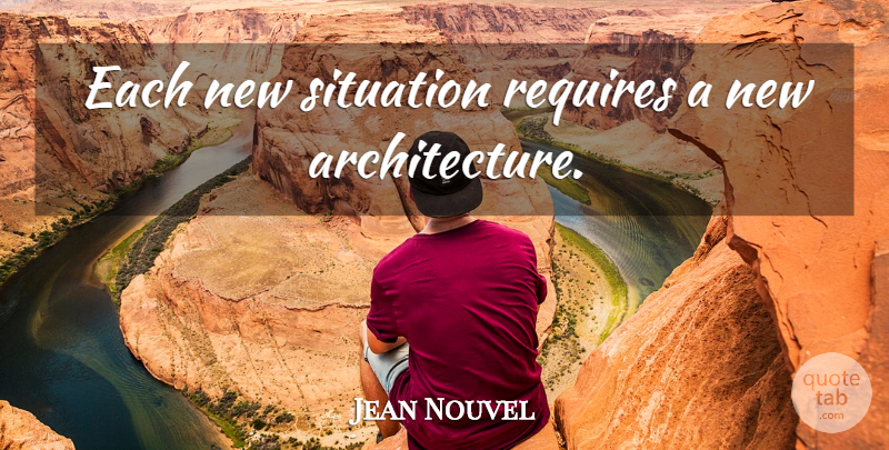 Jean Nouvel Quote About Architecture, Situation, Architect: Each New Situation Requires A...