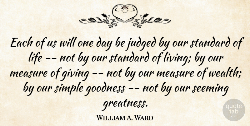 William A. Ward Quote About Giving, Goodness, Judged, Life, Measure: Each Of Us Will One...