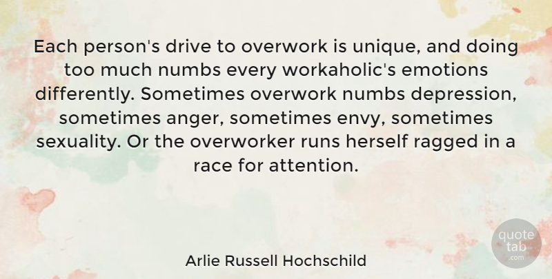 Arlie Russell Hochschild Quote About Anger, Drive, Emotions, Herself, Overwork: Each Persons Drive To Overwork...