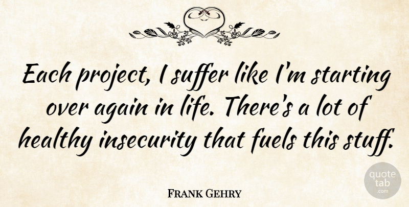Frank Gehry Quote About Starting Over, Healthy, Insecurity: Each Project I Suffer Like...