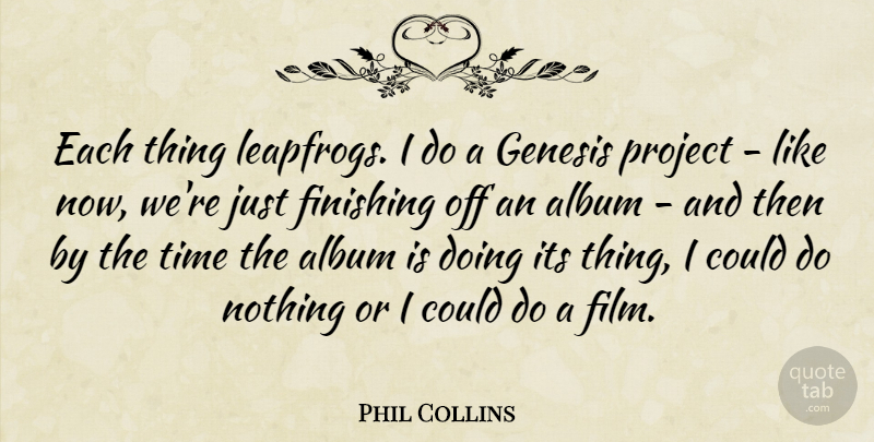 Phil Collins Quote About Albums, Finishing, Film: Each Thing Leapfrogs I Do...