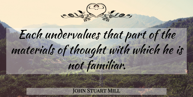 John Stuart Mill Quote About Familiar, Materials, Familiarity: Each Undervalues That Part Of...