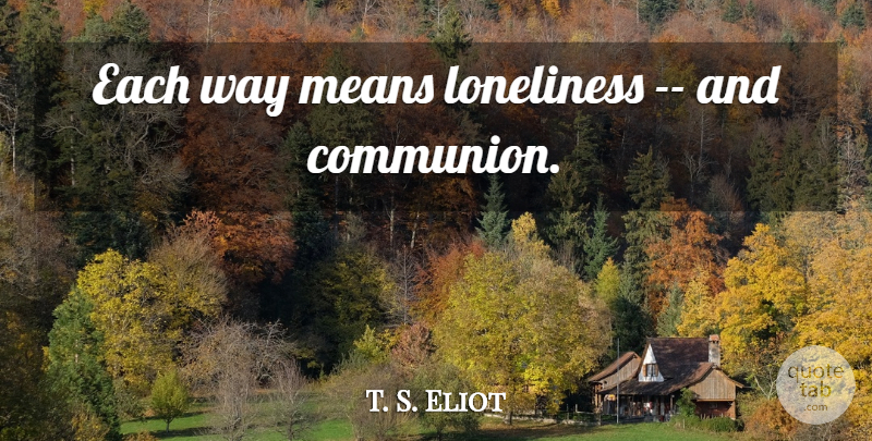 T. S. Eliot Quote About Loneliness, Mean, Way: Each Way Means Loneliness And...