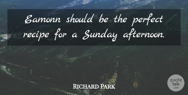 Richard Park Quote About Perfect, Recipe, Sunday: Eamonn Should Be The Perfect...