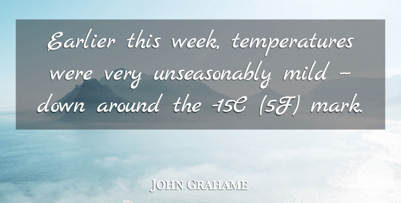 John Grahame Quote About Earlier, Mild: Earlier This Week Temperatures Were...