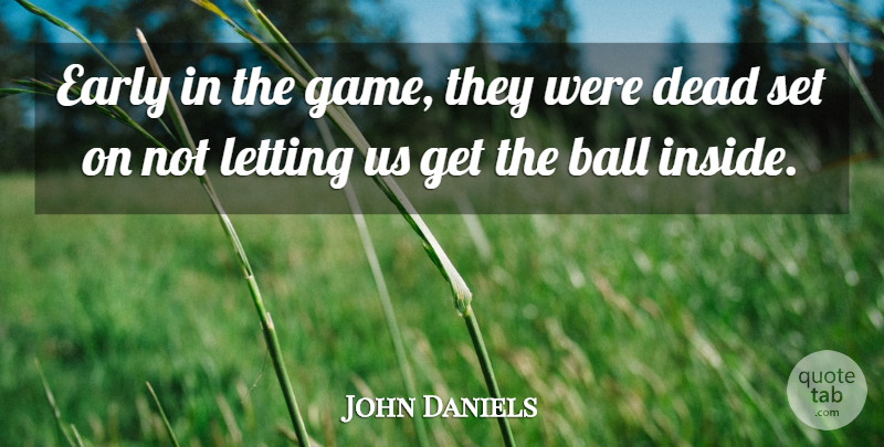 John Daniels Quote About Ball, Dead, Early, Letting: Early In The Game They...