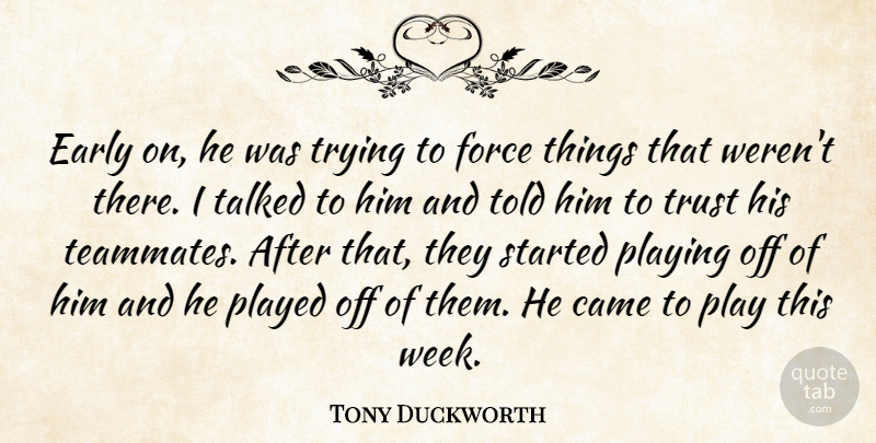 Tony Duckworth Quote About Came, Early, Force, Played, Playing: Early On He Was Trying...
