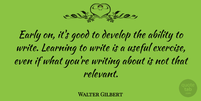 Walter Gilbert Quote About Writing, Exercise, Relevant: Early On Its Good To...