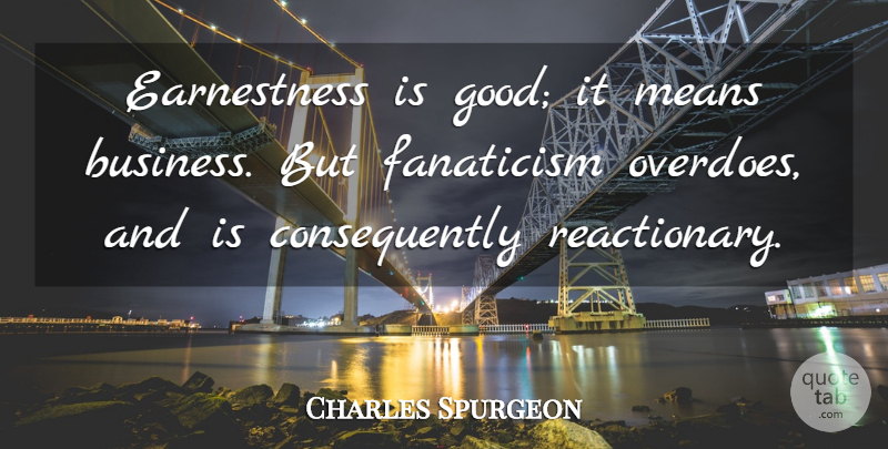 Charles Spurgeon Quote About Mean, Reactionaries, Fanaticism: Earnestness Is Good It Means...