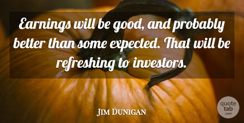 Jim Dunigan Quote About Earnings, Refreshing: Earnings Will Be Good And...