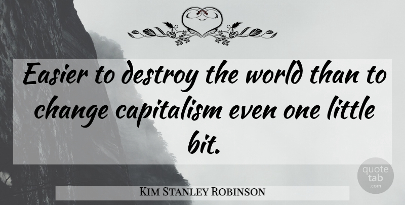 Kim Stanley Robinson Quote About Littles, World, Easier: Easier To Destroy The World...